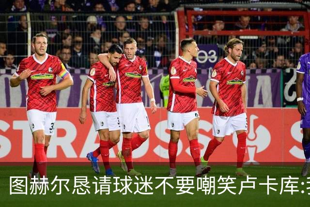 图赫尔恳请球迷不要嘲笑卢卡库:我们一定要保护他