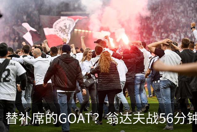替补席的GOAT？翁达夫战56分钟3球2助 每11分钟参与1球