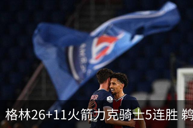格林26+11火箭力克骑士5连胜 鹈鹕大胜开拓者